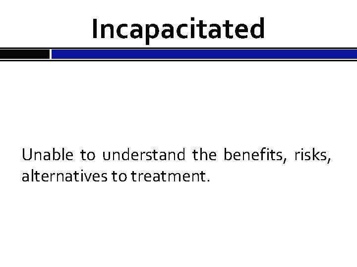 Incapacitated Unable to understand the benefits, risks, alternatives to treatment. 