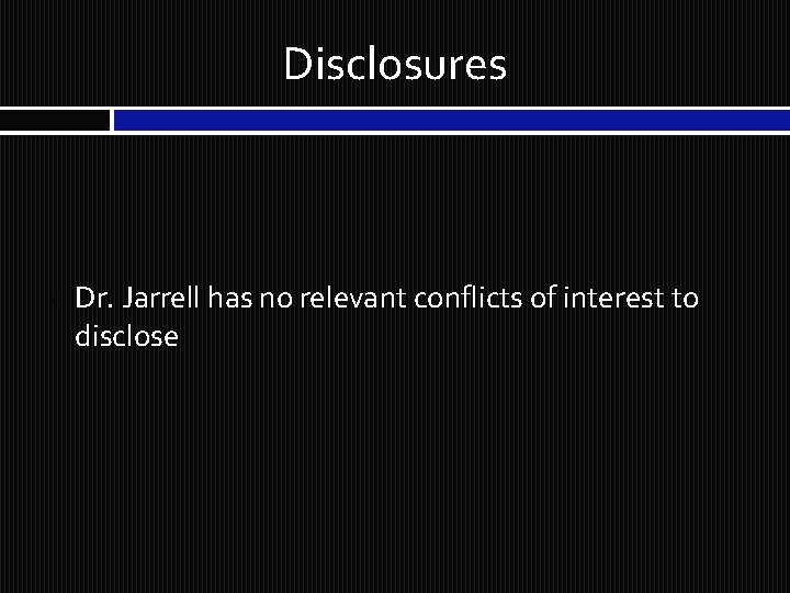 Disclosures § Dr. Jarrell has no relevant conflicts of interest to disclose 