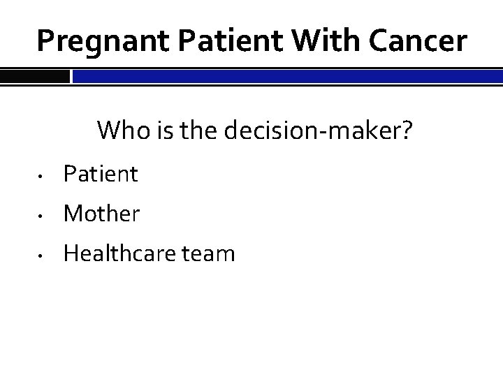 Pregnant Patient With Cancer Who is the decision-maker? • Patient • Mother • Healthcare