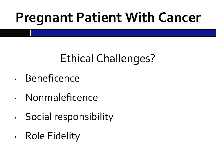 Pregnant Patient With Cancer Ethical Challenges? • Beneficence • Nonmaleficence • Social responsibility •