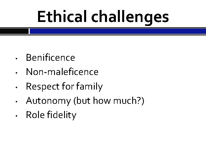Ethical challenges • • • Benificence Non-maleficence Respect for family Autonomy (but how much?