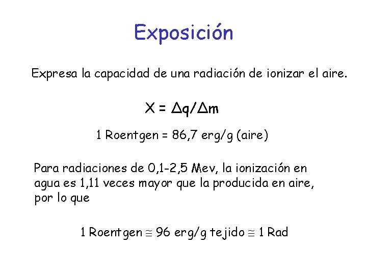 Exposición Expresa la capacidad de una radiación de ionizar el aire. X = Δq/Δm