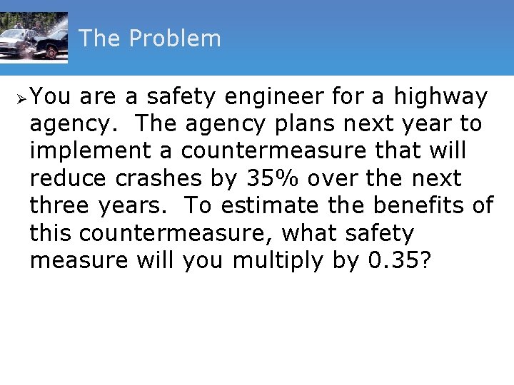 The Problem Ø You are a safety engineer for a highway agency. The agency