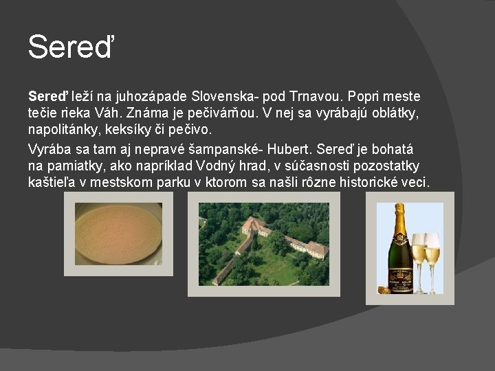 Sereď leží na juhozápade Slovenska- pod Trnavou. Popri meste tečie rieka Váh. Známa je