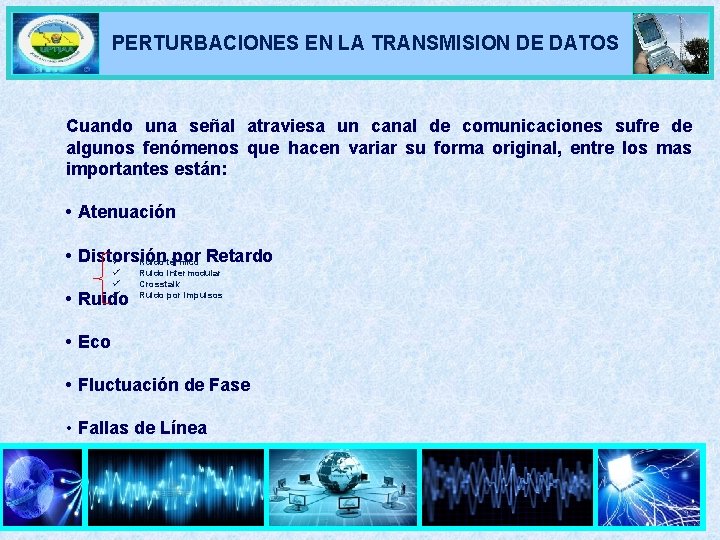 PERTURBACIONES EN LA TRANSMISION DE DATOS Cuando una señal atraviesa un canal de comunicaciones