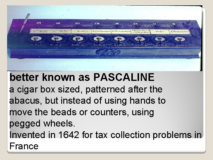 better known as PASCALINE a cigar box sized, patterned after the abacus, but instead