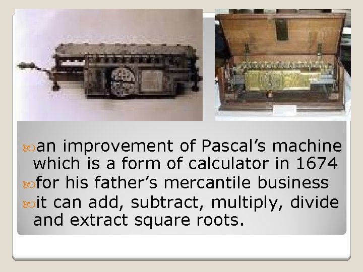  an improvement of Pascal’s machine which is a form of calculator in 1674