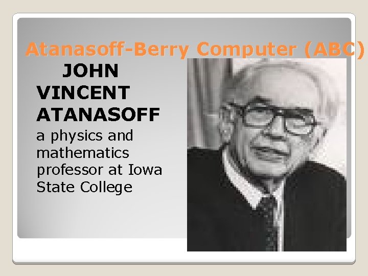 Atanasoff-Berry Computer (ABC) JOHN VINCENT ATANASOFF a physics and mathematics professor at Iowa State