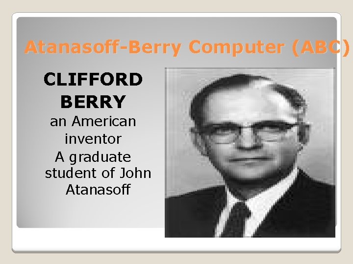 Atanasoff-Berry Computer (ABC) CLIFFORD BERRY an American inventor A graduate student of John Atanasoff