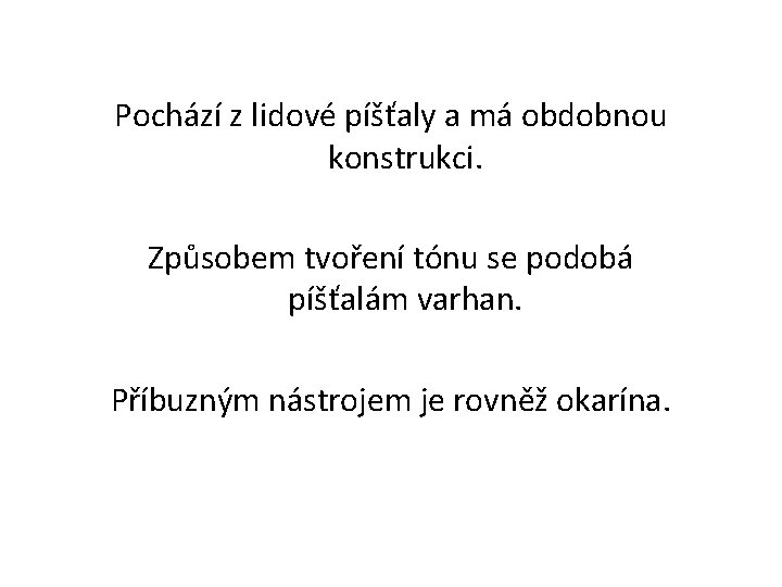 Pochází z lidové píšťaly a má obdobnou konstrukci. Způsobem tvoření tónu se podobá píšťalám