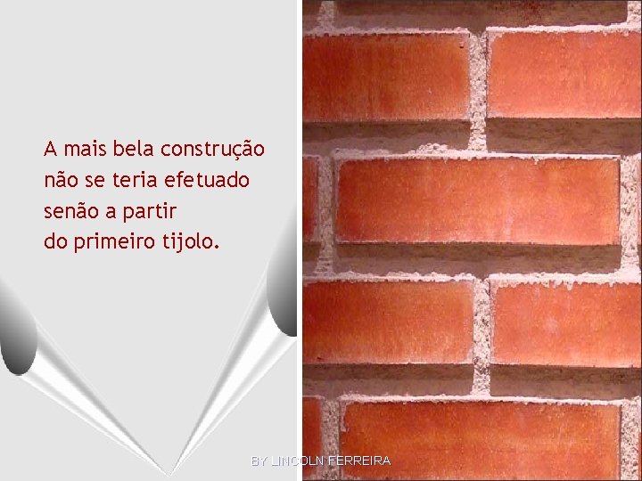 A mais bela construção não se teria efetuado senão a partir do primeiro tijolo.