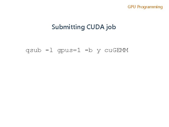 GPU Programming Submitting CUDA job qsub -l gpus=1 -b y cu. GEMM 