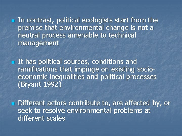 n n n In contrast, political ecologists start from the premise that environmental change