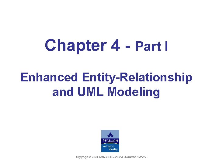 Chapter 4 - Part I Enhanced Entity-Relationship and UML Modeling Shamkant B. Navathe Copyright