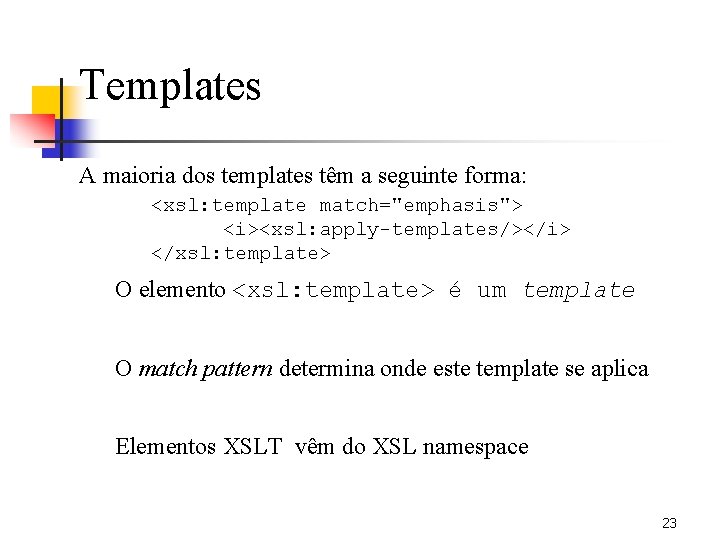 Templates A maioria dos templates têm a seguinte forma: <xsl: template match="emphasis"> <i><xsl: apply-templates/></i>