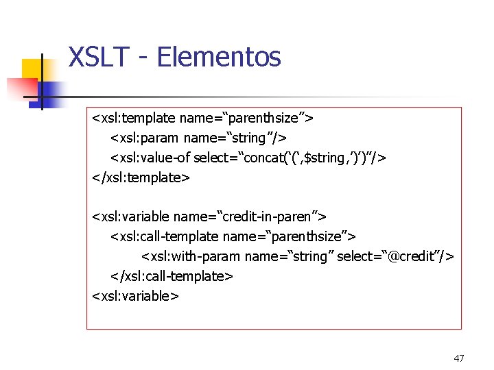 XSLT - Elementos <xsl: template name=“parenthsize”> <xsl: param name=“string”/> <xsl: value-of select=“concat(‘(‘, $string, ’)’)”/>