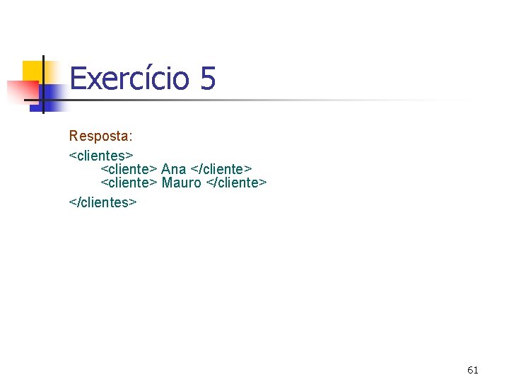 Exercício 5 Resposta: <clientes> <cliente> Ana </cliente> <cliente> Mauro </cliente> </clientes> 61 