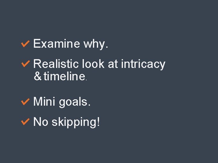 Examine why. Realistic look at intricacy & timeline. Mini goals. No skipping! 