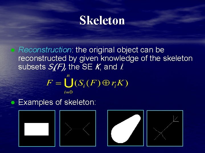 Skeleton Reconstruction: the original object can be reconstructed by given knowledge of the skeleton