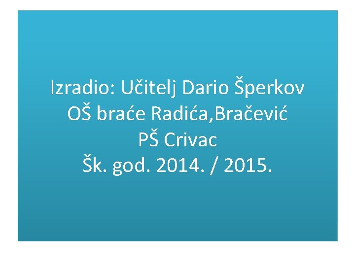 Izradio: Učitelj Dario Šperkov OŠ braće Radića, Bračević PŠ Crivac Šk. god. 2014. /