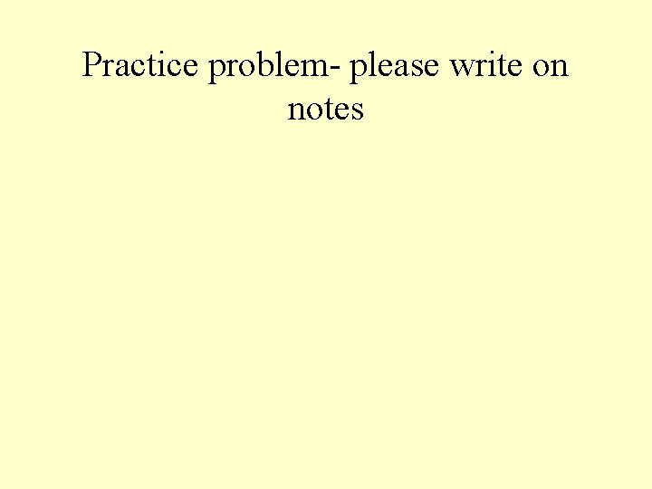 Practice problem- please write on notes 