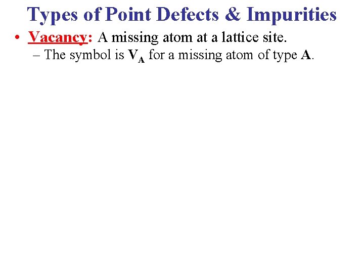 Types of Point Defects & Impurities • Vacancy: A missing atom at a lattice