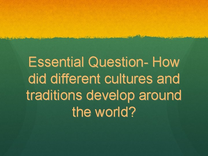 Essential Question- How did different cultures and traditions develop around the world? 