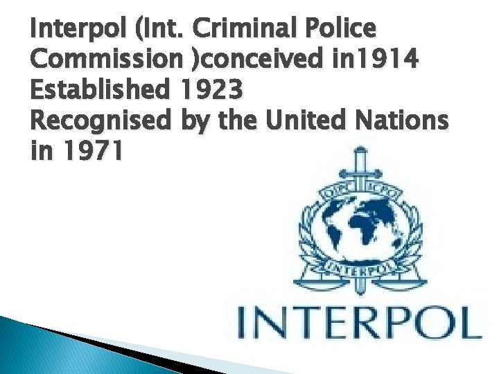 Interpol (Int. Criminal Police Commission )conceived in 1914 Established 1923 Recognised by the United