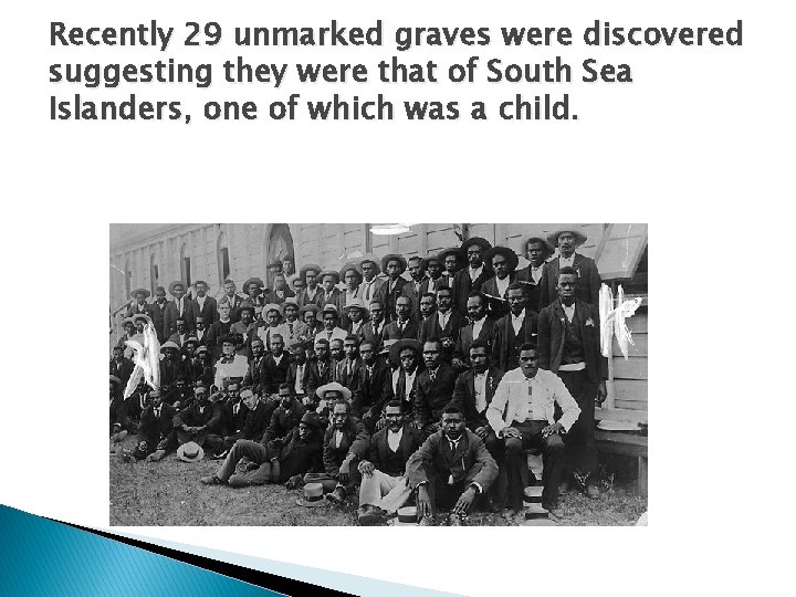 Recently 29 unmarked graves were discovered suggesting they were that of South Sea Islanders,