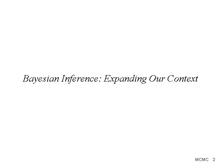 Bayesian Inference: Expanding Our Context MCMC 2 