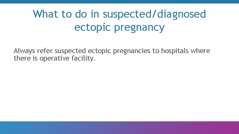 What to do in suspected/diagnosed ectopic pregnancy Always refer suspected ectopic pregnancies to hospitals