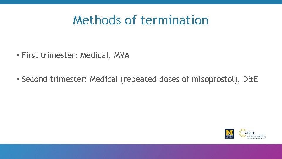 Methods of termination • First trimester: Medical, MVA • Second trimester: Medical (repeated doses