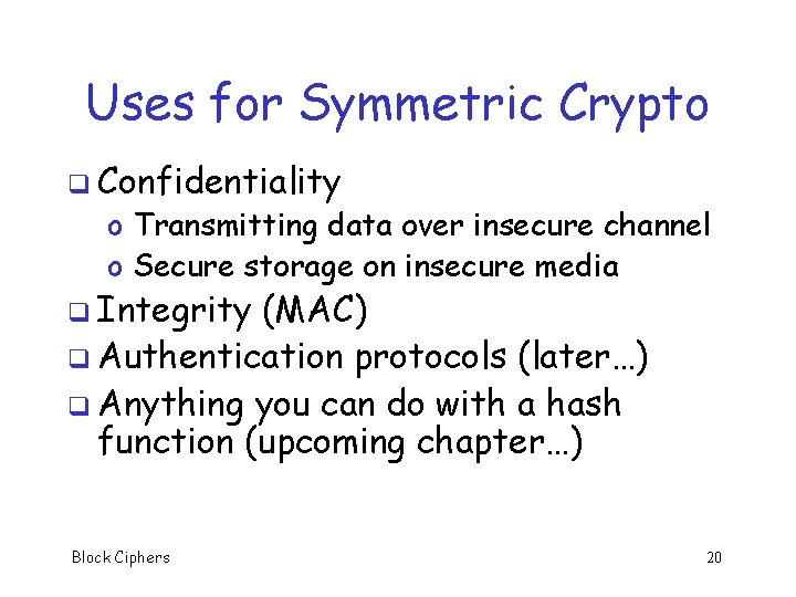 Uses for Symmetric Crypto q Confidentiality o Transmitting data over insecure channel o Secure