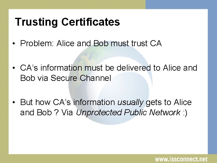 Trusting Certificates • Problem: Alice and Bob must trust CA • CA’s information must