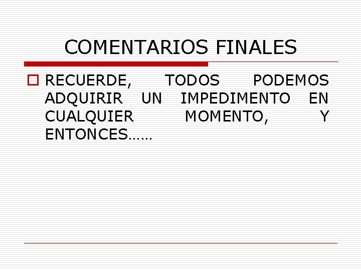 COMENTARIOS FINALES o RECUERDE, TODOS PODEMOS ADQUIRIR UN IMPEDIMENTO EN CUALQUIER MOMENTO, Y ENTONCES……