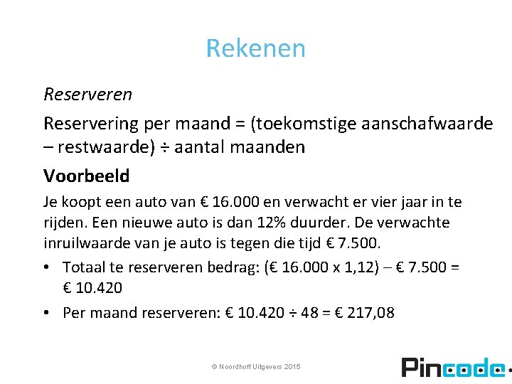Rekenen Reservering per maand = (toekomstige aanschafwaarde – restwaarde) ÷ aantal maanden Voorbeeld Je