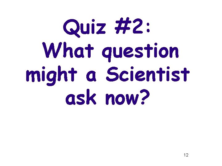 Quiz #2: What question might a Scientist ask now? 12 