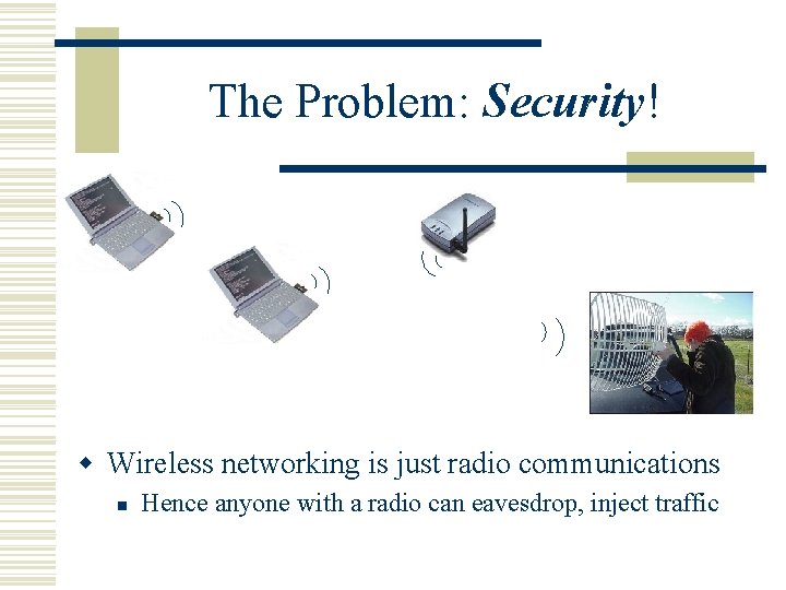 The Problem: Security! w Wireless networking is just radio communications n Hence anyone with
