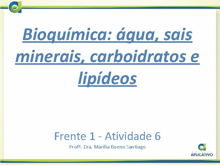 Bioquímica: água, sais minerais, carboidratos e lipídeos Frente 1 - Atividade 6 Profª. Dra.