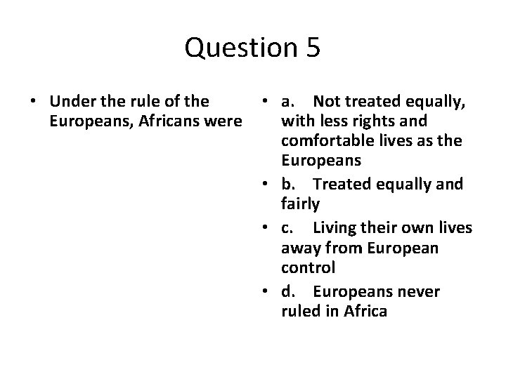 Question 5 • Under the rule of the Europeans, Africans were • a. Not