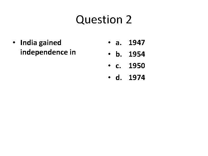 Question 2 • India gained independence in • • a. b. c. d. 1947