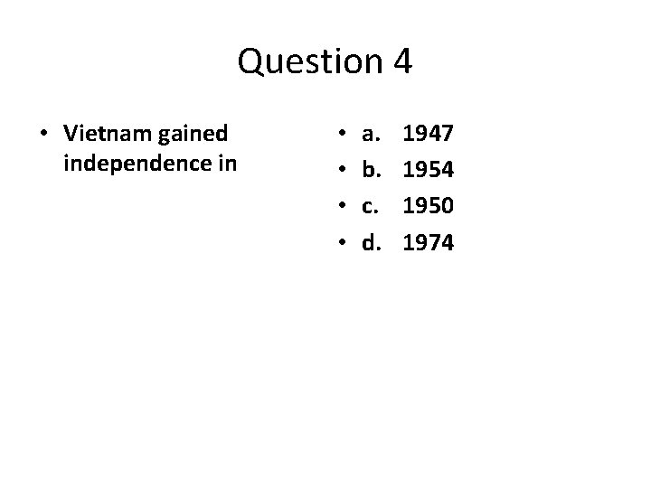 Question 4 • Vietnam gained independence in • • a. b. c. d. 1947