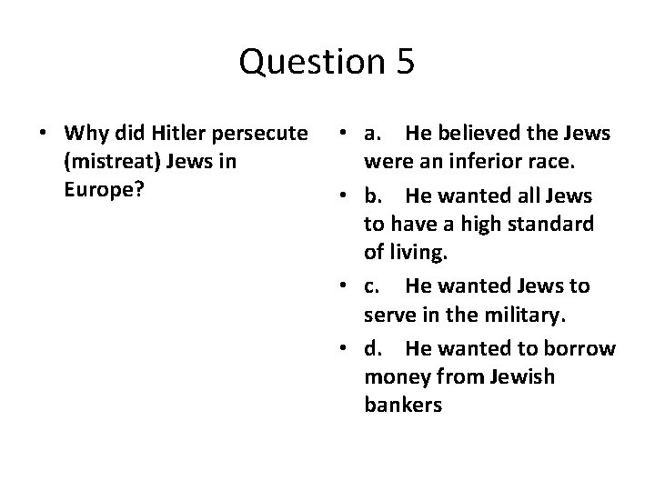 Question 5 • Why did Hitler persecute (mistreat) Jews in Europe? • a. He