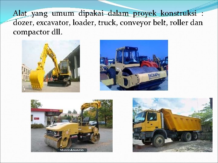 Alat yang umum dipakai dalam proyek konstruksi : dozer, excavator, loader, truck, conveyor belt,