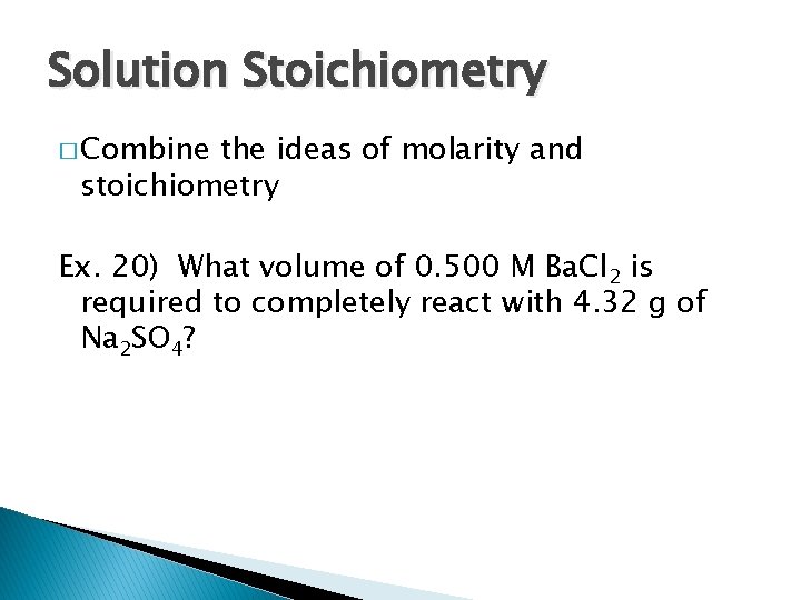 Solution Stoichiometry � Combine the ideas of molarity and stoichiometry Ex. 20) What volume