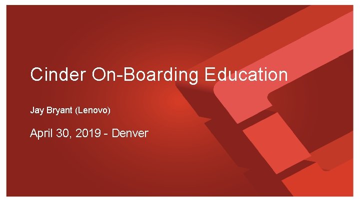 Cinder On-Boarding Education Jay Bryant (Lenovo) April 30, 2019 - Denver 