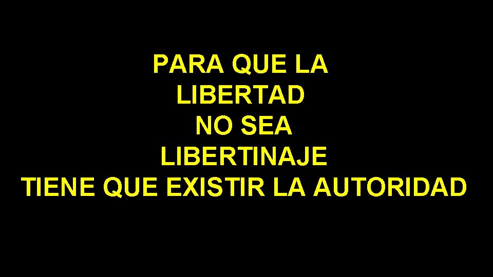 PARA QUE LA LIBERTAD NO SEA LIBERTINAJE TIENE QUE EXISTIR LA AUTORIDAD 