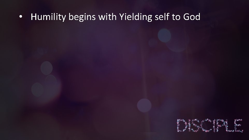  • Humility begins with Yielding self to God 