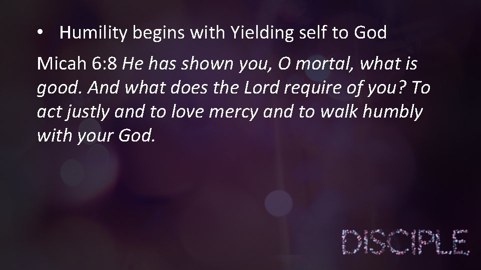  • Humility begins with Yielding self to God Micah 6: 8 He has