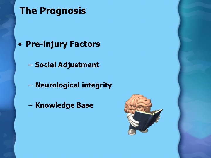 The Prognosis • Pre-injury Factors – Social Adjustment – Neurological integrity – Knowledge Base